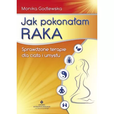 Jak pokonaam raka. Sprawdzone terapie dla ciaa i umysu - Monika Godlewska