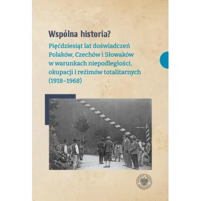 Wsp�lna historia? Pi��dziesi�t lat do�wiadcze� Polak�w, Czech�w i S�owak�w w warunkach niepodleg�o�ci, okupacji i re�im�w totalitarnych (1918-1968) - Dariusz D�browski, Kamil Dworaczek