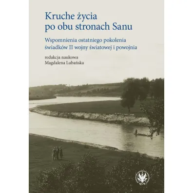 Kruche �ycia po obu stronach Sanu. Wspomnienia ostatniego pokolenia �wiadk�w II wojny �wiatowej i powojnia