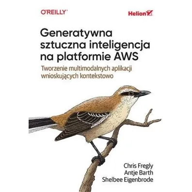 Generatywna sztuczna inteligencja na platformie AWS. Tworzenie multimodalnych aplikacji wnioskuj�cych kontekstowo - Chris Fregly, Antje Barth, Shelbee Eigenbrode