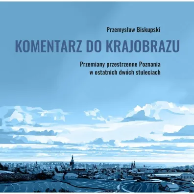 Komentarz do krajobrazu. Przemiany przestrzenne Poznania w ostatnich dw�ch stuleciach - Przemys�aw  Biskupski