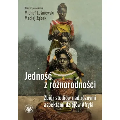 Jedno�� z r�norodno�ci. Zbi�r studi�w nad r�nymi aspektami dziej�w Afryki - Maciej Z�bek, Micha� Le�niewski