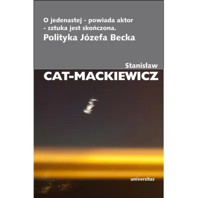 O jedenastej - powiada aktor - sztuka jest sko�czona. Polityka J�zefa Becka - Stanis�aw Cat-Mackiewicz
