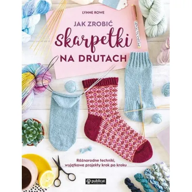 Jak zrobi� skarpetki na drutach. R�norodne techniki, wyj�tkowe projekty krok po kroku - Lynne Rowe