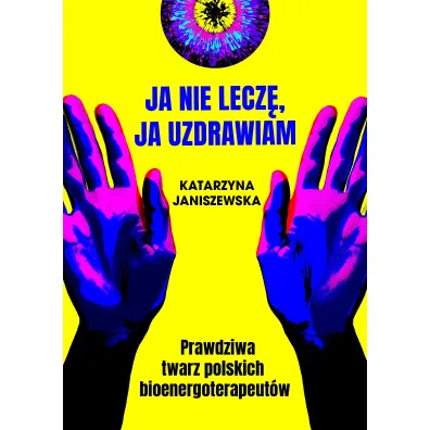 Ja nie lecz�, ja uzdrawiam. Prawdziwa twarz polskich bioenergoterapeut�w - Katarzyna  Janiszewska