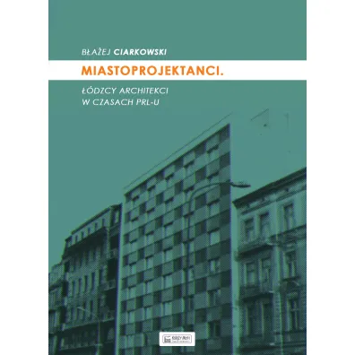 Miastoprojektanci. ��dzcy architekci w czasach PRL-u - B�a�ej Ciarkowski
