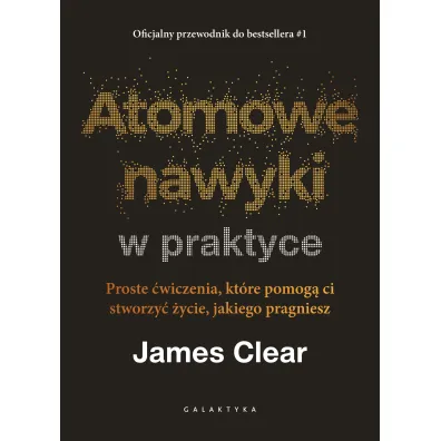 Atomowe nawyki w praktyce. Proste �wiczenia, kt�re pomog� ci stworzy� �ycie, jakiego pragniesz