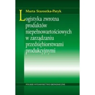 Logistyka zwrotna produkt�w niepe�nowarto�ciowych w zarz�dzaniu przedsi�biorstwami produkcyjnymi - Marta Starostka-Patyk