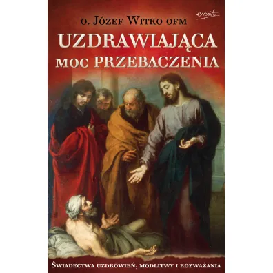 Uzdrawiaj�ca moc przebaczenia. �wiadectwa uzdrowie�, modlitwy i rozwa�ania - J�zef Witko