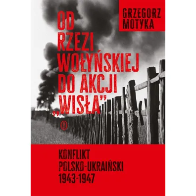 Od rzezi wo�y�skiej do akcji `Wis�a`. Konflikt polsko-ukrai�ski 1943-1947 - Grzegorz Motyka