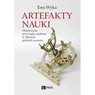Artefakty nauki. Historyczne przyrz�dy naukowe w zbiorach polskich muze�w - Ewa Wyka