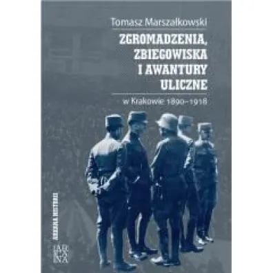 Zgromadzenia, zbiegowiska i awantury uliczne w Krakowie 1890-1918 - Tomasz Marsza�kowski