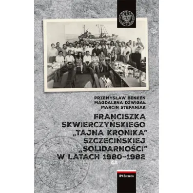 Franciszka Skwierczy�skiego "tajna kronika" szczeci�skiej "Solidarno�ci" w latach 1980-1982 - Przemys�aw Benken, Magdalena  D�wiga�, Marcin  Stefaniak