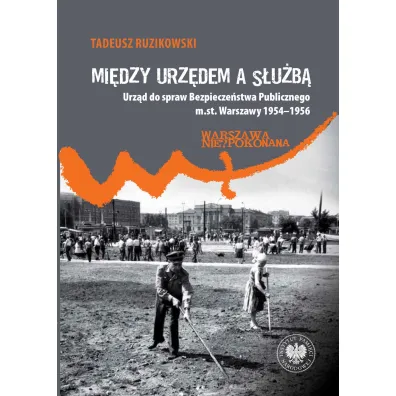 Mi�dzy urz�dem a s�u�b�. Urz�d do spraw Bezpiecze�stwa Publicznego m.st. Warszawy 1954&ndash;1956 - Tadeusz Ruzikowski