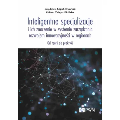 Inteligentne specjalizacje i ich znaczenie w systemie zarz�dzania rozwojem innowacyjno�ci w regionach. Od teorii do praktyki - Magdalena Kogut-Jaworska, El�bieta  Ociepa-Kici�ska