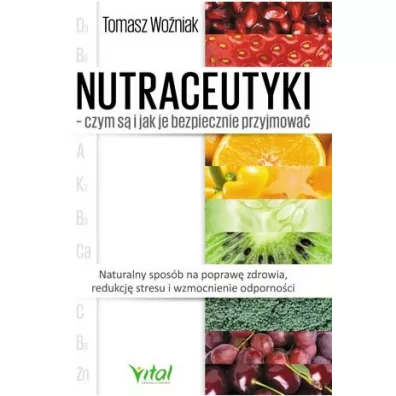 Nutraceutyki - czym s i jak je bezpiecznie przyjmowa. Naturalny sposb na popraw zdrowia, redukcj stresu i wzmocnienie odpornoci - Tomasz Woniak