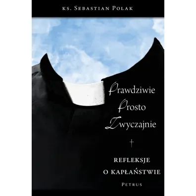 Prawdziwie, prosto, zwyczajnie. Refleksje o kap�a�stwie - Sebastian Polak