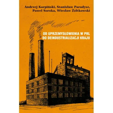 Od uprzemys�owienia w PRL do deindustrializacji kraju - Andrzej Karpi�ski, Pawe� Soroka, Stanis�aw Paradysz, Wies�aw ��tkowski