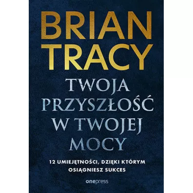 Twoja przysz�o�� w Twojej mocy. 12 umiej�tno�ci, dzi�ki kt�rym osi�gniesz sukces - Brian Tracy