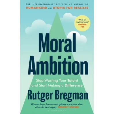 Moral Ambition. Stop Wasting Your Talent and Start Making a Difference - Rutger Bregman