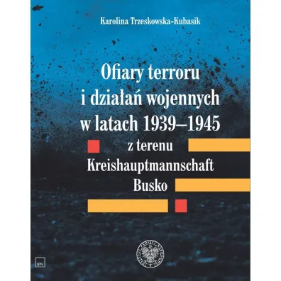 Ofiary terroru i dzia�a� wojennych w latach 1939-1945 z terenu Kreishauptmannschaft Busko - Karolina  Trzeskowska-Kubasik