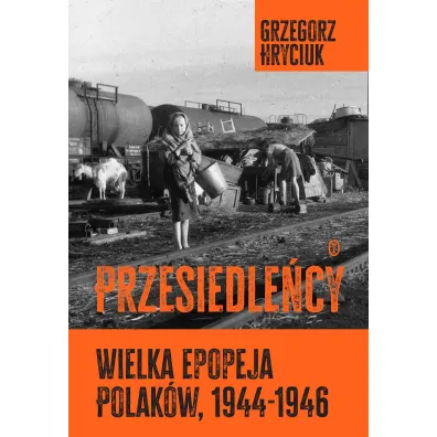 Przesiedle�cy. Wielka epopeja Polak�w (1944-1946) - Grzegorz Hryciuk
