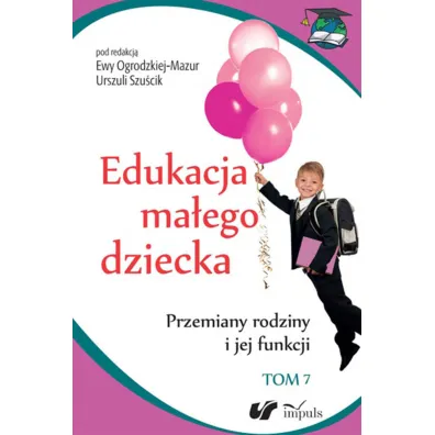Przemiany rodziny i jej funkcji. Edukacja ma�ego dziecka. Tom 7 - Ewa Ogrodzka-Mazur, Urszula Szu�cik, Aleksandra Minczanowska