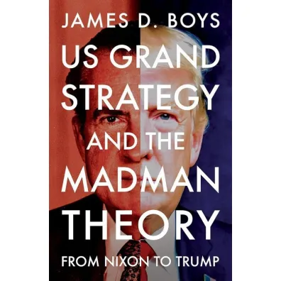US grand strategy and the Madman Theory. From Nixon to Trump - James D Boys