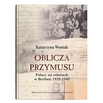 Oblicza przymusu. Polacy na robotach w Berlinie 1939-1945 - Katarzyna Woniak