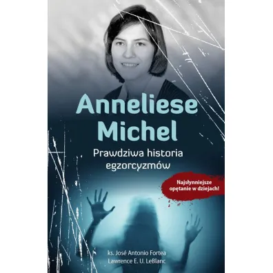 Anneliese Michel. Prawdziwa historia egzorcyzm�w - ks Jos� Antonio Fortea, Lawrence E U LeBlanc
