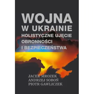 Wojna w Ukrainie. Holistyczne uj�cie obronno�ci i bezpiecze�stwa - Andrzej  Sobo�, Jacek Mrozek, Piotr Gawliczek