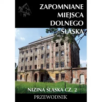 Zapomniane miejsca Dolnego �l�ska. Nizina �l�ska. Cz�� 2. Przewodnik