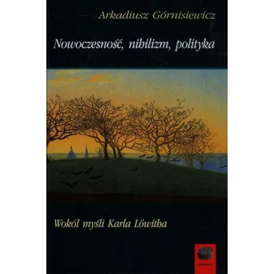 Nowoczesno��, nihilizm, polityka. Wok� my�li Karla Lowitha - Arkadiusz G�rnisiewicz