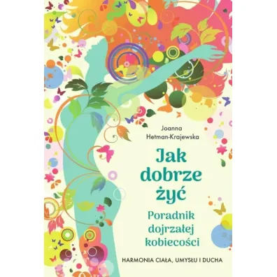 Jak dobrze �y�. Poradnik dojrza�ej kobieco�ci. Harmonia cia�a, umys�u i ducha - Joanna  Hetman-Krajewska