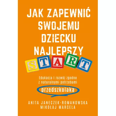 Jak zapewni swojemu dziecku najlepszy start. Edukacja i rozwj zgodne z naturalnymi potrzebami przedszkolaka - Mikoaj Marcela, Anita  Janeczek-Romanowska