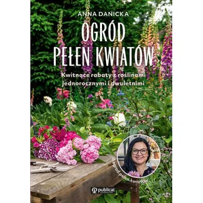 Ogr�d pe�en kwiat�w. Kwitn�ce rabaty z ro�linami jednorocznymi i dwuletnimi - Anna  Danicka