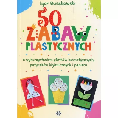 50 zabaw plastycznych z wykorzystaniem p�atk�w kosmetycznych patyczk�w higienicznych i papieru - Igor Buszkowski