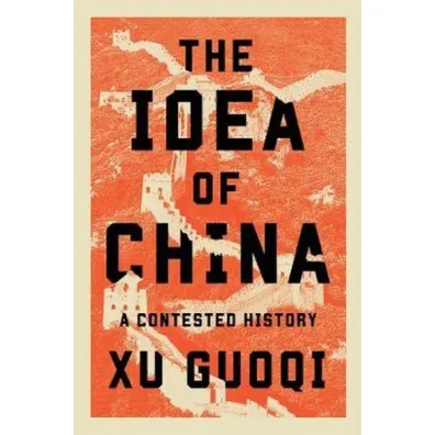The Idea of China. A Contested History - Guoqi Xu
