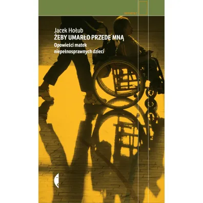 �eby umar�o przede mn�. Opowie�ci matek niepe�nosprawnych dzieci - Jacek Ho�ub