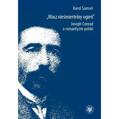 Wasz nie�miertelny ogie�. Joseph Conrad a romantyzm polski - Karol Samsel