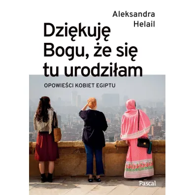 Dzi�kuj� Bogu, �e si� tu urodzi�am. Opowie�ci kobiet Egiptu