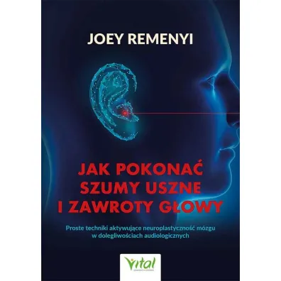 Jak pokona� szumy uszne i zawroty g�owy. Proste techniki aktywuj�ce neuroplastyczno�� m�zgu w dolegliwo�ciach audiologicznych - Joey Remenyi