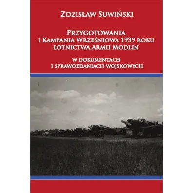 Przygotowania i Kampania Wrze�niowa 1939 roku lotnictwa Armii Modlin w dokumentach i sprawozdaniach wojskowych - Zdzis�aw Suwi�ski