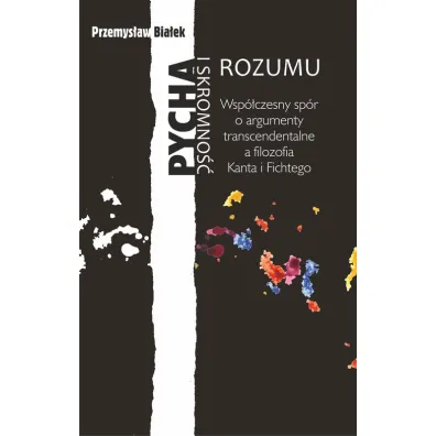 Pycha i skromno�� rozumu. Wsp�czesny sp�r o argumenty transcendentalne a filozofia Kanta i Fichtego - Przemys�aw Bia�ek