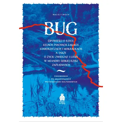 Bug. Opowie�ci o rzece, ��gach, piachach, ��kach, starorzeczach i mokrad�ach, a tak�e o �yciu zwierz�t i ludzi w meandry dzikiej rzeki zapl�tanych