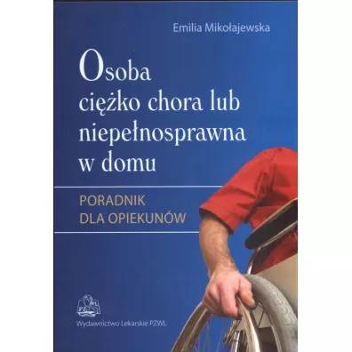 Osoba ci�ko chora lub niepe�nosprawna w domu. Poradnik dla opiekun�w - Emilia Miko�ajewska