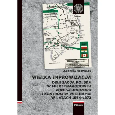 Wielka improwizacja. Delegacja Polska w Mi�dzynarodowej Komisji Nadzoru i Kontroli w Indochinach w latach 1954-1973 - Jarema S�owiak
