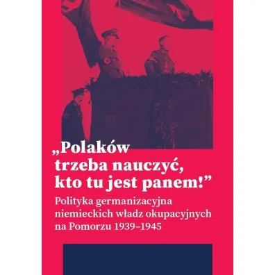 &bdquo;Polak�w trzeba nauczy�, kto tu jest panem!&rdquo;. Polityka germanizacyjna niemieckich w�adz okupacyjnych na Pomorzu (1939&ndash;1945)