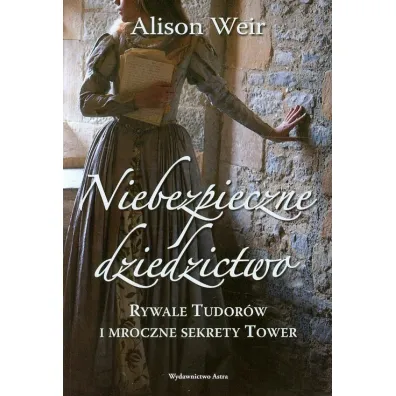 Niebezpieczne dziedzictwo. Rywale Tudor�w i mroczne sekrety Tower - Alison Weir