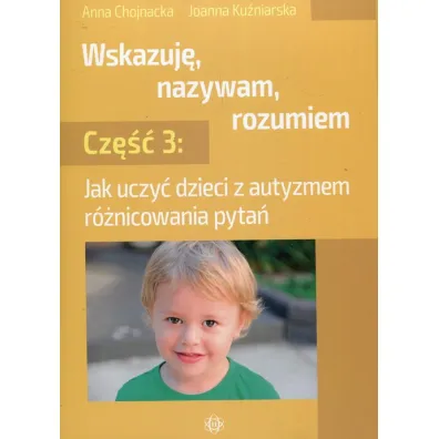 Jak uczy� dzieci z autyzmem r�nicowania pyta�. Wskazuj�, nazywam, rozumiem. Cz�� 3 - Anna  Chojnacka, Joanna  Ku�niarska